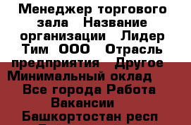 Менеджер торгового зала › Название организации ­ Лидер Тим, ООО › Отрасль предприятия ­ Другое › Минимальный оклад ­ 1 - Все города Работа » Вакансии   . Башкортостан респ.,Баймакский р-н